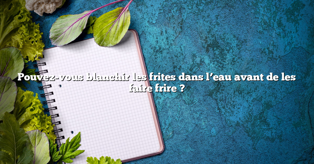 Pouvez-vous blanchir les frites dans l’eau avant de les faire frire ?